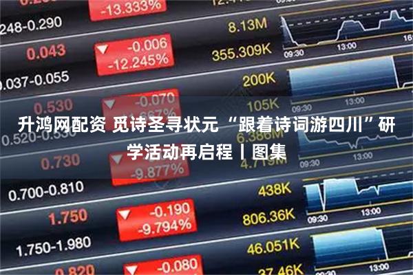 升鸿网配资 觅诗圣寻状元 “跟着诗词游四川”研学活动再启程丨图集