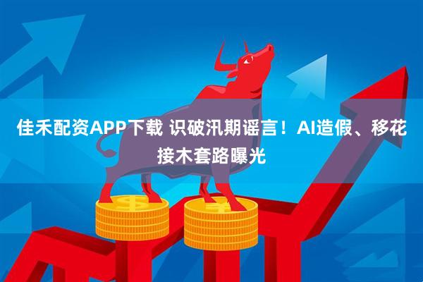 佳禾配资APP下载 识破汛期谣言！AI造假、移花接木套路曝光