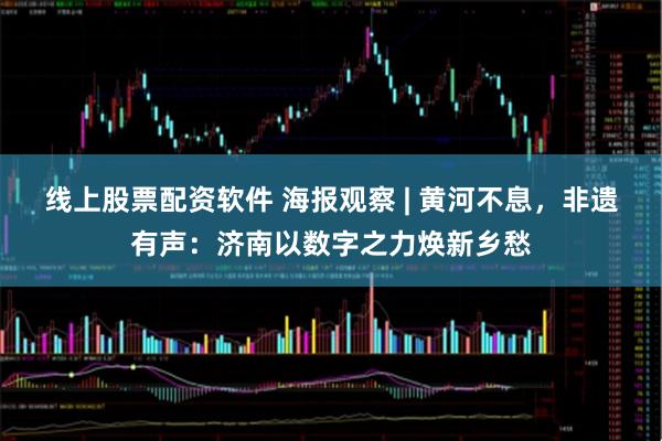 线上股票配资软件 海报观察 | 黄河不息，非遗有声：济南以数字之力焕新乡愁