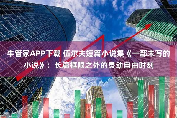 牛管家APP下载 伍尔夫短篇小说集《一部未写的小说》：长篇框限之外的灵动自由时刻