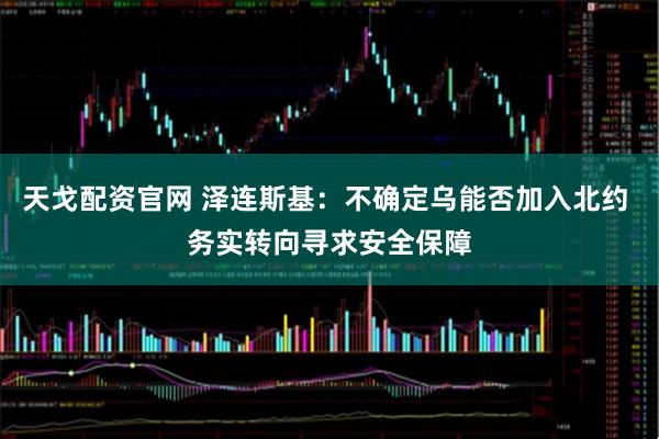 天戈配资官网 泽连斯基：不确定乌能否加入北约 务实转向寻求安全保障