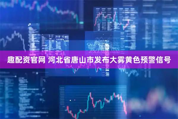 趣配资官网 河北省唐山市发布大雾黄色预警信号