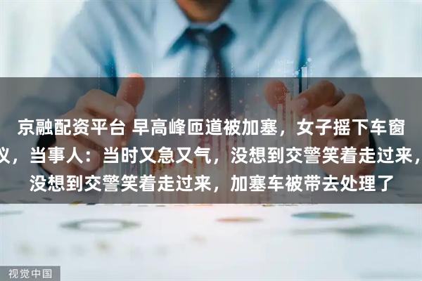 京融配资平台 早高峰匝道被加塞，女子摇下车窗向交警告状视频引热议，当事人：当时又急又气，没想到交警笑着走过来，加塞车被带去处理了