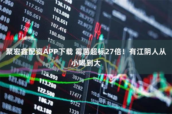 聚宏鑫配资APP下载 霉菌超标27倍！有江阴人从小喝到大