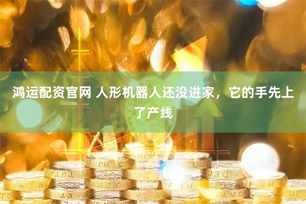 鸿运配资官网 人形机器人还没进家，它的手先上了产线