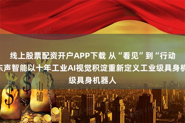 线上股票配资开户APP下载 从“看见”到“行动”,东声智能以十年工业AI视觉积淀重新定义工业级具身机器人