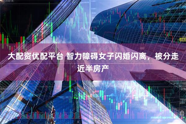 大配资优配平台 智力障碍女子闪婚闪离，被分走近半房产