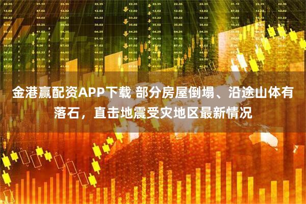金港赢配资APP下载 部分房屋倒塌、沿途山体有落石，直击地震受灾地区最新情况